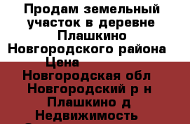 Продам земельный участок в деревне Плашкино Новгородского района › Цена ­ 220 000 - Новгородская обл., Новгородский р-н, Плашкино д. Недвижимость » Земельные участки продажа   